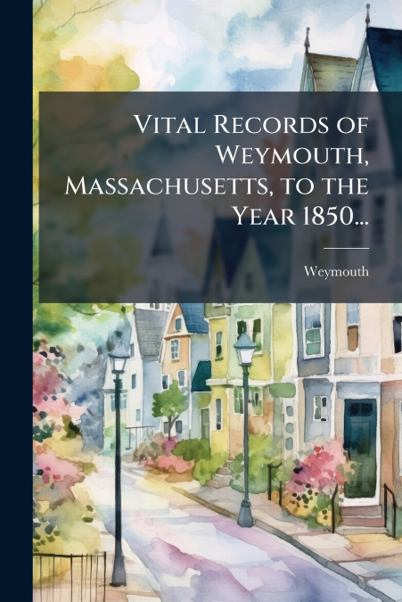 Vital Records of Weymouth, Massachusetts, to the Year 1850...