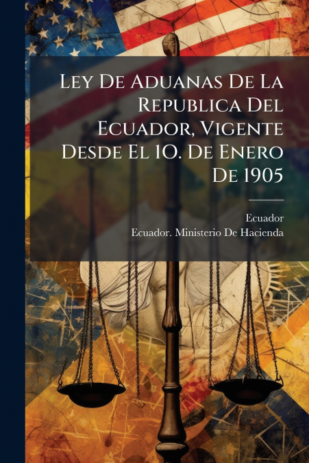 Ley De Aduanas De La Republica Del Ecuador, Vigente Desde El 1O. De Enero De 1905