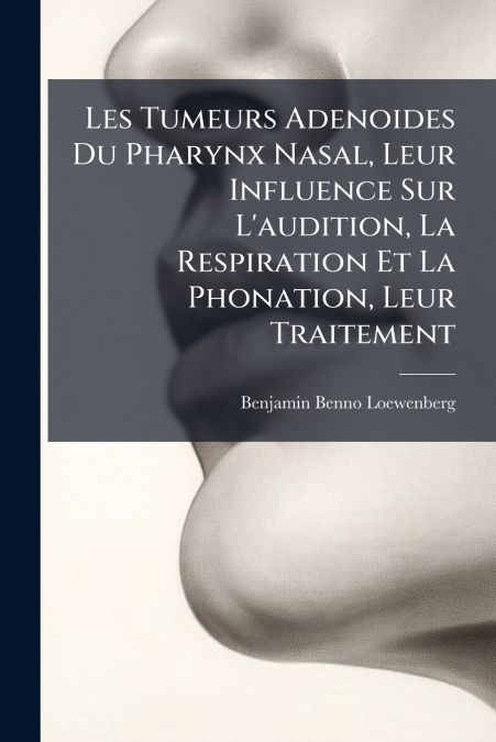 Les Tumeurs Adenoides Du Pharynx Nasal, Leur Influence Sur L’audition, La Respiration Et La Phonation, Leur Traitement