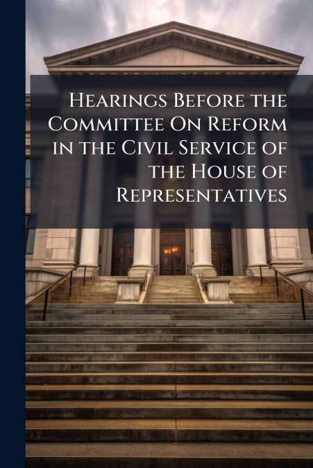 Hearings Before the Committee On Reform in the Civil Service of the House of Representatives