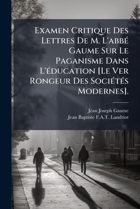 Examen Critique Des Lettres De M. L’abbé Gaume Sur Le Paganisme Dans L’éducation [Le Ver Rongeur Des Sociétés Modernes].