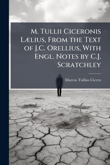 M. Tullii Ciceronis Lælius, From the Text of J.C. Orellius, With Engl. Notes by C.J. Scratchley