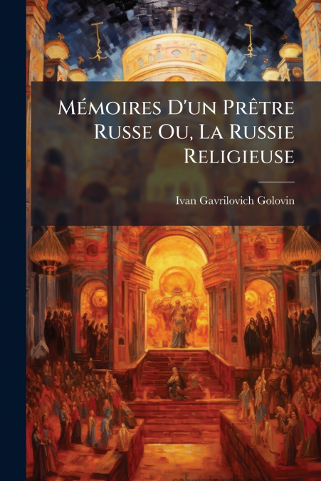 Mémoires D’un Prêtre Russe Ou, La Russie Religieuse