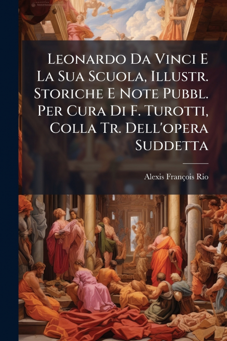 Leonardo Da Vinci E La Sua Scuola, Illustr. Storiche E Note Pubbl. Per Cura Di F. Turotti, Colla Tr. Dell’opera Suddetta