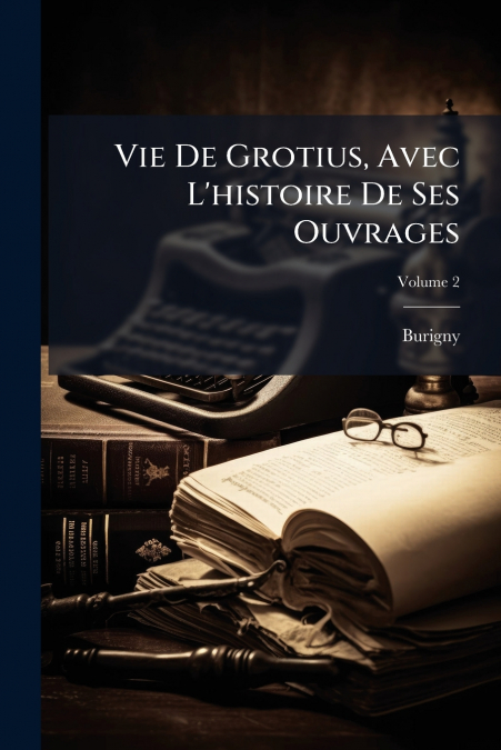 Vie De Grotius, Avec L’histoire De Ses Ouvrages