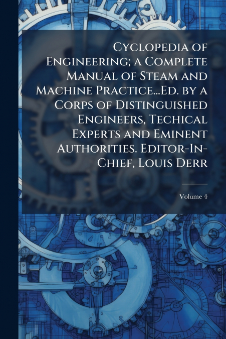 Cyclopedia of Engineering; a Complete Manual of Steam and Machine Practice...Ed. by a Corps of Distinguished Engineers, Techical Experts and Eminent Authorities. Editor-In-Chief, Louis Derr; Volume 4