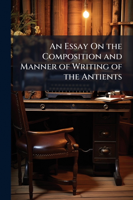 An Essay On the Composition and Manner of Writing of the Antients