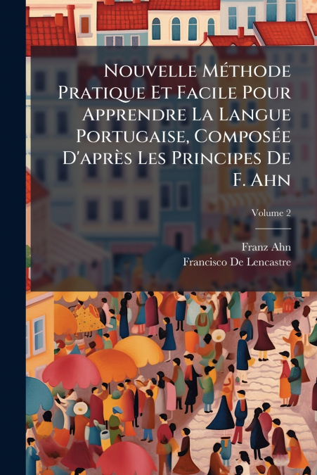 Nouvelle Méthode Pratique Et Facile Pour Apprendre La Langue Portugaise, Composée D’après Les Principes De F. Ahn; Volume 2