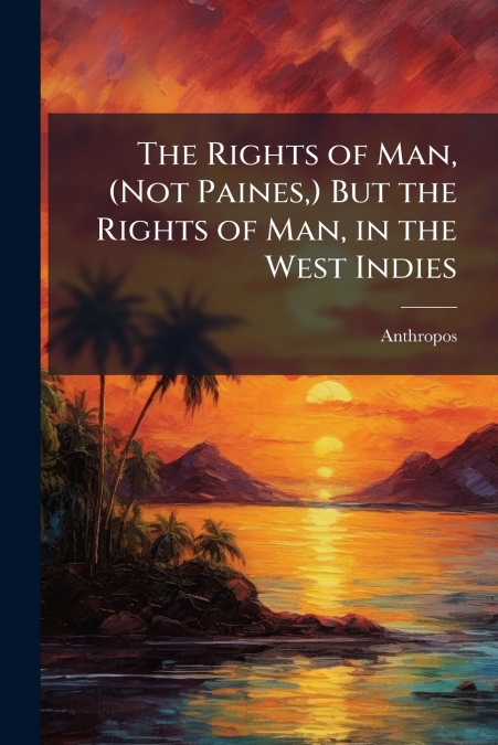 The Rights of Man, (Not Paines,) But the Rights of Man, in the West Indies