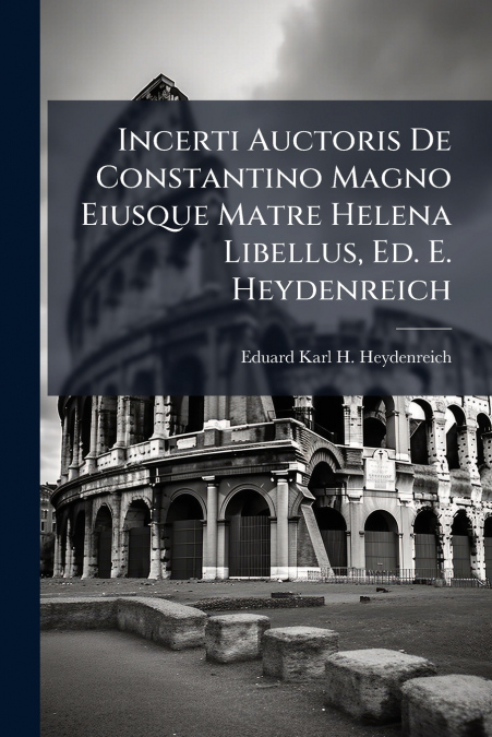 Incerti Auctoris De Constantino Magno Eiusque Matre Helena Libellus, Ed. E. Heydenreich