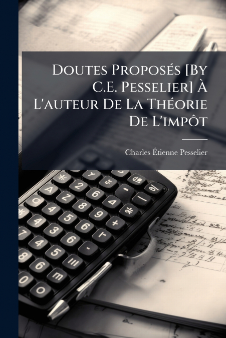 Doutes Proposés [By C.E. Pesselier] À L’auteur De La Théorie De L’impôt