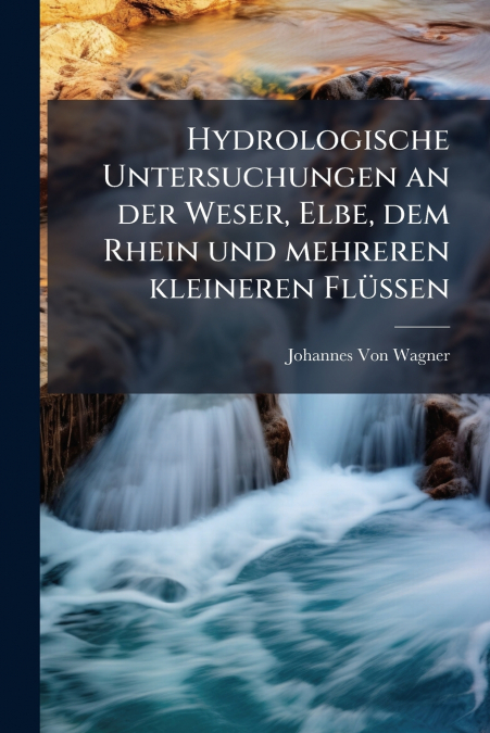 Hydrologische Untersuchungen an der Weser, Elbe, dem Rhein und mehreren kleineren Flüssen