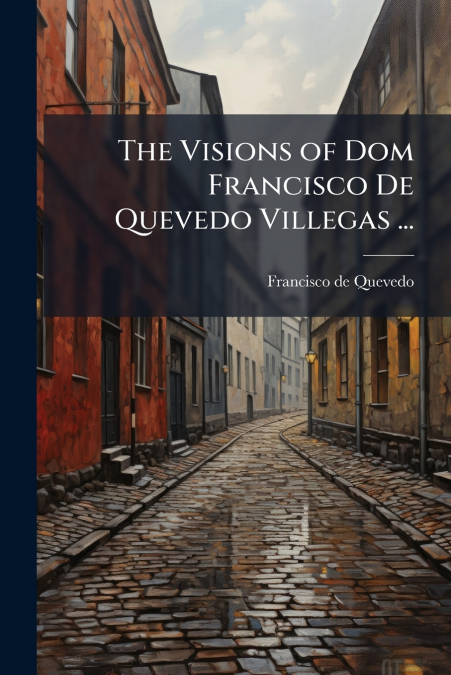The Visions of Dom Francisco De Quevedo Villegas ...