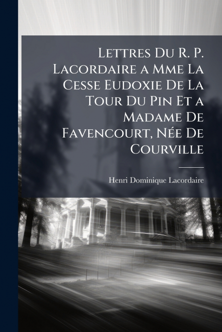 Lettres Du R. P. Lacordaire a Mme La Cesse Eudoxie De La Tour Du Pin Et a Madame De Favencourt, Née De Courville
