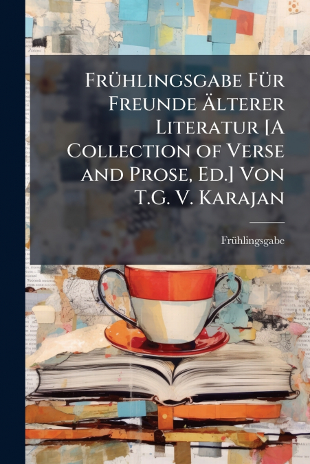 Frühlingsgabe Für Freunde Älterer Literatur [A Collection of Verse and Prose, Ed.] Von T.G. V. Karajan
