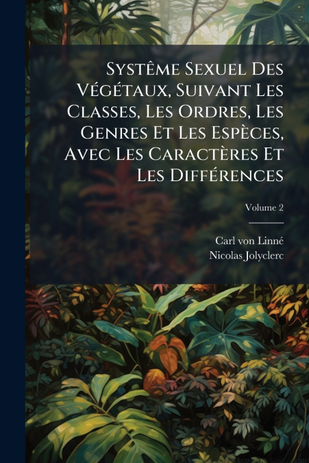 Systême Sexuel Des Végétaux, Suivant Les Classes, Les Ordres, Les Genres Et Les Espèces, Avec Les Caractères Et Les Différences; Volume 2