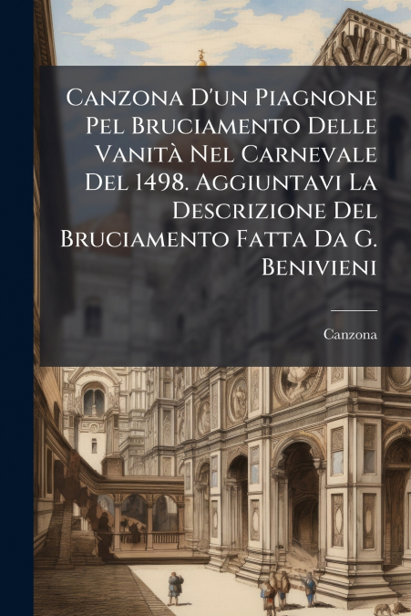 Canzona D’un Piagnone Pel Bruciamento Delle Vanità Nel Carnevale Del 1498. Aggiuntavi La Descrizione Del Bruciamento Fatta Da G. Benivieni