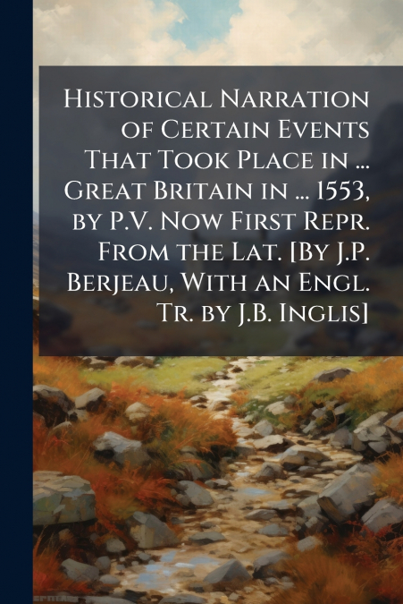 Historical Narration of Certain Events That Took Place in ... Great Britain in ... 1553, by P.V. Now First Repr. From the Lat. [By J.P. Berjeau, With an Engl. Tr. by J.B. Inglis]