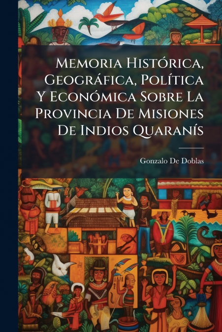 Memoria Histórica, Geográfica, Política Y Económica Sobre La Provincia De Misiones De Indios Quaranís