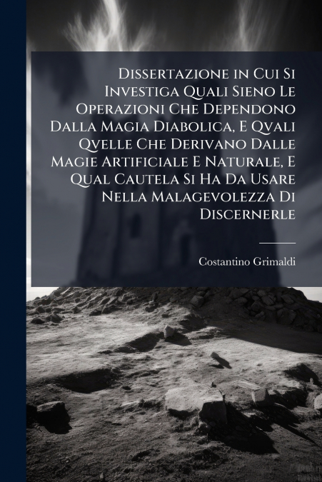 Dissertazione in Cui Si Investiga Quali Sieno Le Operazioni Che Dependono Dalla Magia Diabolica, E Qvali Qvelle Che Derivano Dalle Magie Artificiale E Naturale, E Qual Cautela Si Ha Da Usare Nella Mal