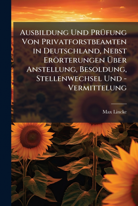Ausbildung Und Prüfung Von Privatforstbeamten in Deutschland, Nebst Erörterungen Über Anstellung, Besoldung, Stellenwechsel Und - Vermittelung