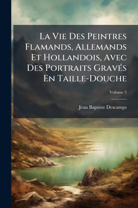 La Vie Des Peintres Flamands, Allemands Et Hollandois, Avec Des Portraits Gravés En Taille-Douche