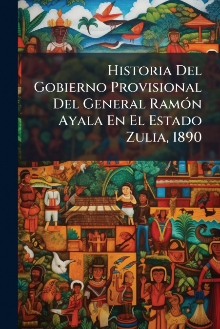 Historia Del Gobierno Provisional Del General Ramón Ayala En El Estado Zulia, 1890