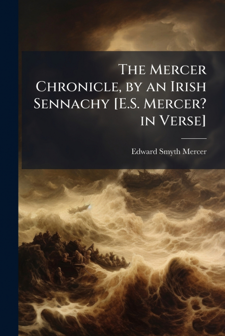 The Mercer Chronicle, by an Irish Sennachy [E.S. Mercer? in Verse]