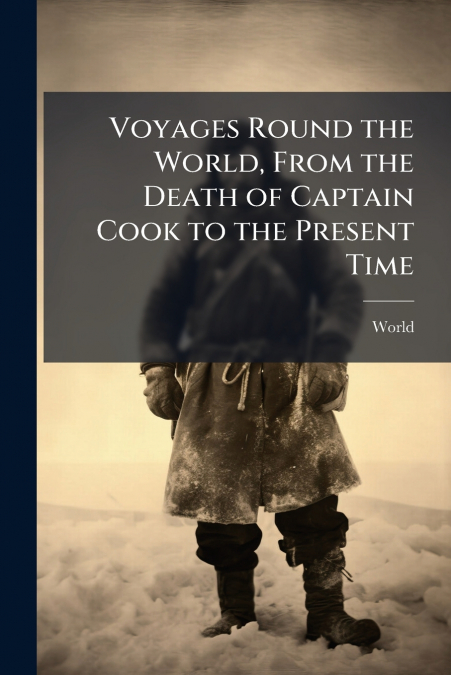 Voyages Round the World, From the Death of Captain Cook to the Present Time