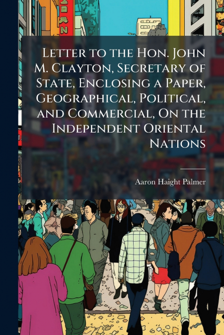 Letter to the Hon. John M. Clayton, Secretary of State, Enclosing a Paper, Geographical, Political, and Commercial, On the Independent Oriental Nations