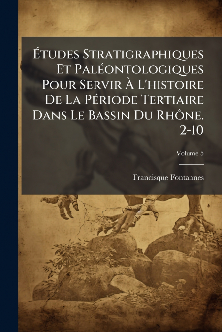 Études Stratigraphiques Et Paléontologiques Pour Servir À L’histoire De La Période Tertiaire Dans Le Bassin Du Rhône. 2-10; Volume 5