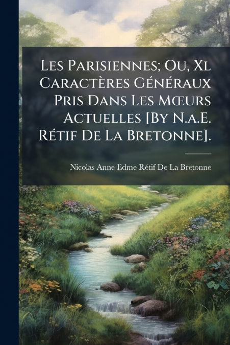 Les Parisiennes; Ou, Xl Caractères Généraux Pris Dans Les Mœurs Actuelles [By N.a.E. Rétif De La Bretonne].