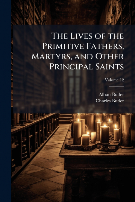 The Lives of the Primitive Fathers, Martyrs, and Other Principal Saints