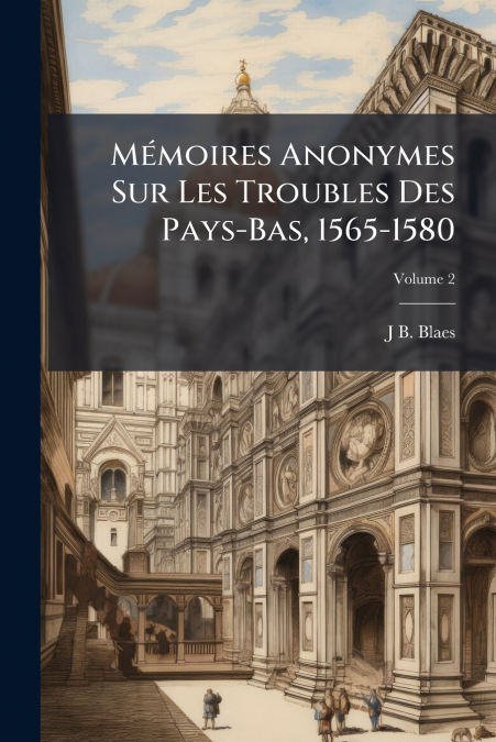 Mémoires Anonymes Sur Les Troubles Des Pays-Bas, 1565-1580; Volume 2