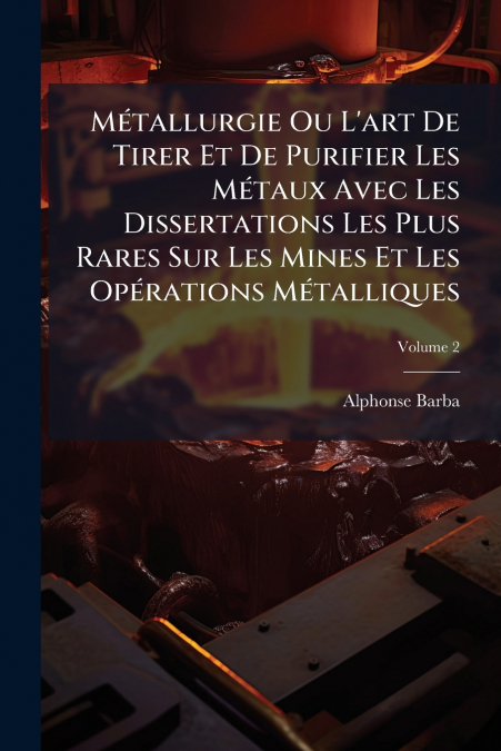 Métallurgie Ou L’art De Tirer Et De Purifier Les Métaux Avec Les Dissertations Les Plus Rares Sur Les Mines Et Les Opérations Métalliques; Volume 2