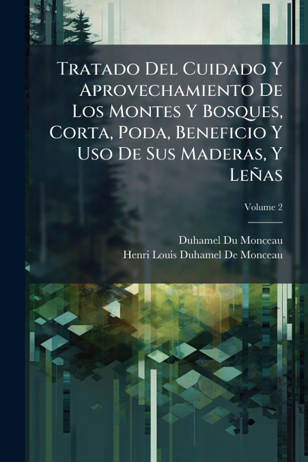 Tratado Del Cuidado Y Aprovechamiento De Los Montes Y Bosques, Corta, Poda, Beneficio Y Uso De Sus Maderas, Y Leñas