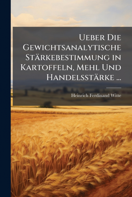 Ueber Die Gewichtsanalytische Stärkebestimmung in Kartoffeln, Mehl Und Handelsstärke ...