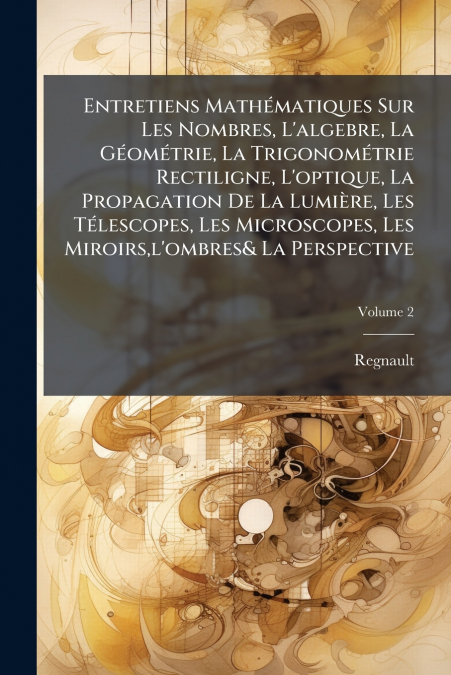Entretiens Mathématiques Sur Les Nombres, L’algebre, La Géométrie, La Trigonométrie Rectiligne, L’optique, La Propagation De La Lumière, Les Télescopes, Les Microscopes, Les Miroirs,l’ombres& La Persp