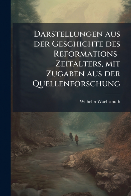 Darstellungen aus der Geschichte des Reformations-Zeitalters, mit Zugaben aus der Quellenforschung