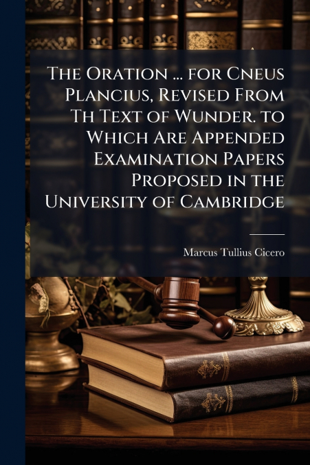 The Oration ... for Cneus Plancius, Revised From Th Text of Wunder. to Which Are Appended Examination Papers Proposed in the University of Cambridge