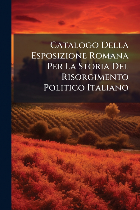 Catalogo Della Esposizione Romana Per La Storia Del Risorgimento Politico Italiano