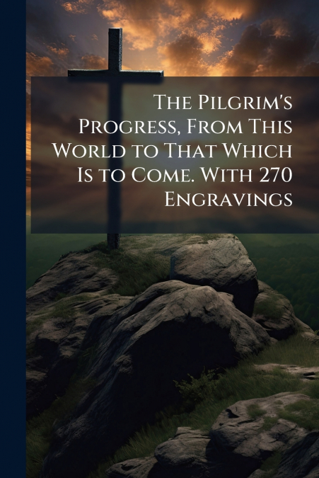The Pilgrim’s Progress, From This World to That Which Is to Come. With 270 Engravings