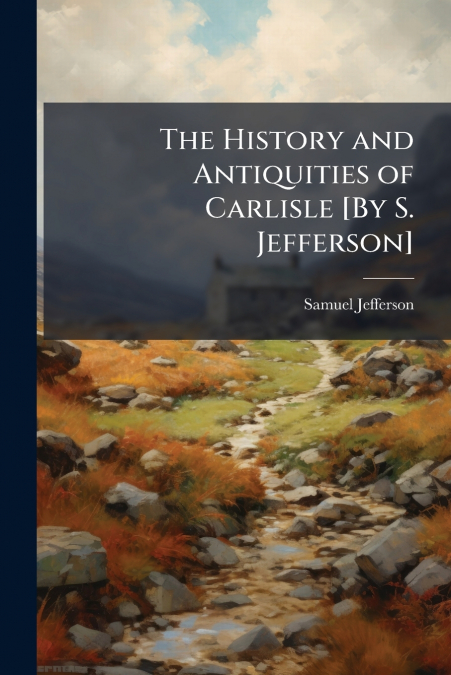 The History and Antiquities of Carlisle [By S. Jefferson]