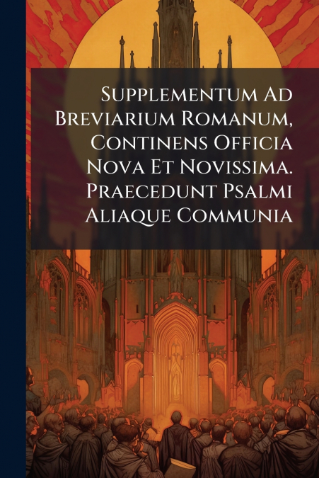 Supplementum Ad Breviarium Romanum, Continens Officia Nova Et Novissima. Praecedunt Psalmi Aliaque Communia