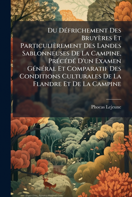 Du Défrichement Des Bruyères Et Particulièrement Des Landes Sablonneuses De La Campine, Précédé D’un Examen Général Et Comparatif Des Conditions Culturales De La Flandre Et De La Campine