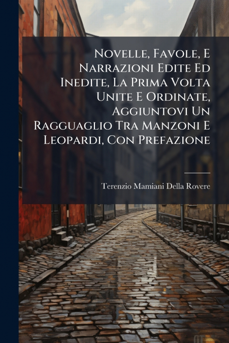 Novelle, Favole, E Narrazioni Edite Ed Inedite, La Prima Volta Unite E Ordinate, Aggiuntovi Un Ragguaglio Tra Manzoni E Leopardi, Con Prefazione