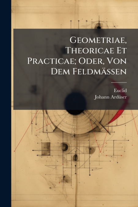 Geometriae, Theoricae Et Practicae; Oder, Von Dem Feldmässen