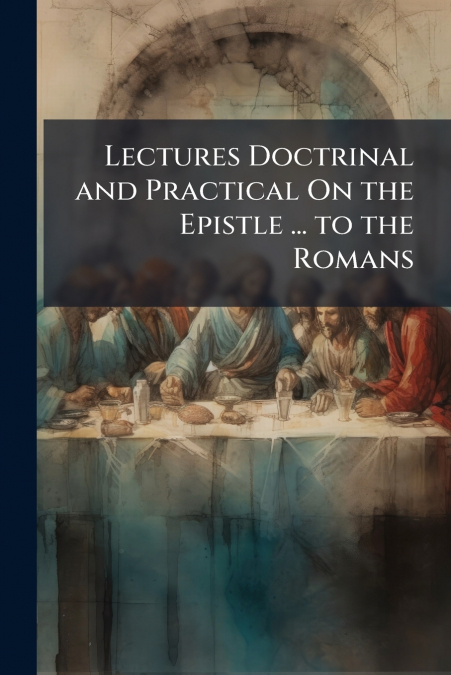 Lectures Doctrinal and Practical On the Epistle ... to the Romans