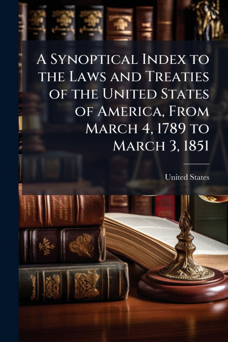 A Synoptical Index to the Laws and Treaties of the United States of America, From March 4, 1789 to March 3, 1851