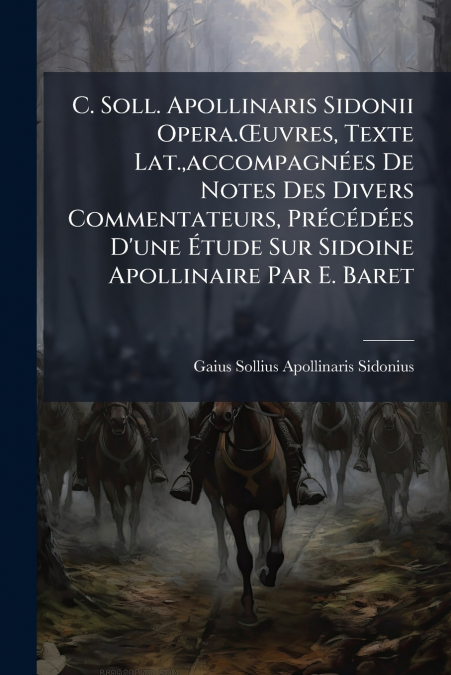 C. Soll. Apollinaris Sidonii Opera.Œuvres, Texte Lat.,accompagnées De Notes Des Divers Commentateurs, Précédées D’une Étude Sur Sidoine Apollinaire Par E. Baret